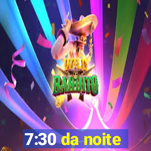 7:30 da noite